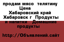 продам мясо  телятину › Цена ­ 250 - Хабаровский край, Хабаровск г. Продукты и напитки » Домашние продукты   